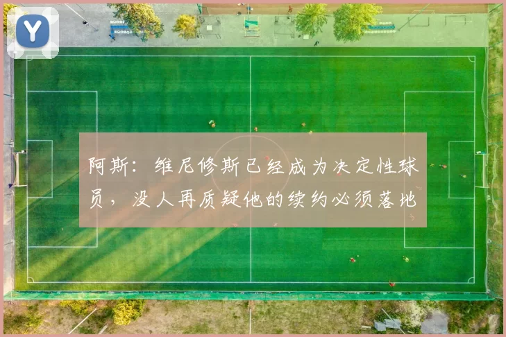 阿斯：维尼修斯已经成为决定性球员，没人再质疑他的续约必须落地