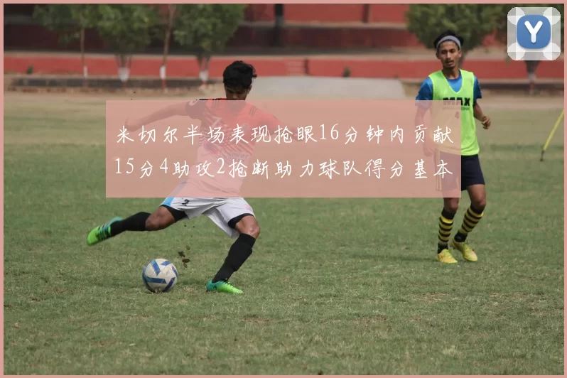 米切尔半场表现抢眼16分钟内贡献15分4助攻2抢断助力球队得分基本盘
