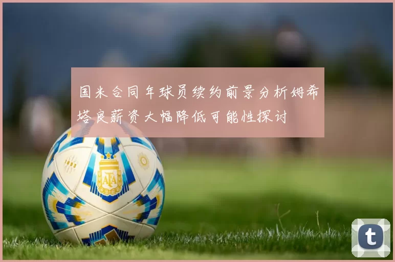 国米合同年球员续约前景分析姆希塔良薪资大幅降低可能性探讨
