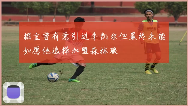 掘金曾有意引进李凯尔但最终未能如愿他选择加盟森林狼