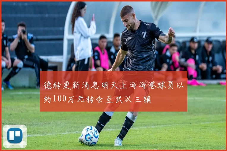 德转更新消息明天上海海港球员以约100万元转会至武汉三镇