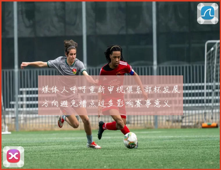 媒体人呼吁重新审视俱乐部杯发展方向避免槽点过多影响赛事意义