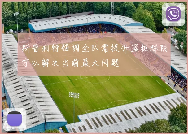 斯普利特强调全队需提升篮板球防守以解决当前最大问题