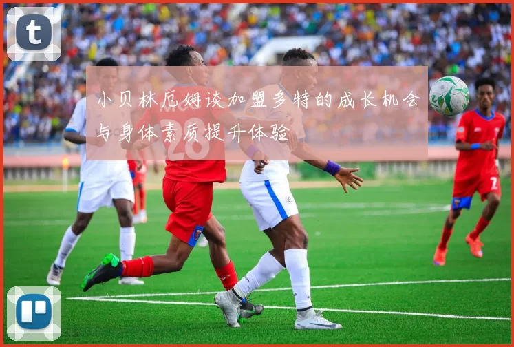 小贝林厄姆谈加盟多特的成长机会与身体素质提升体验