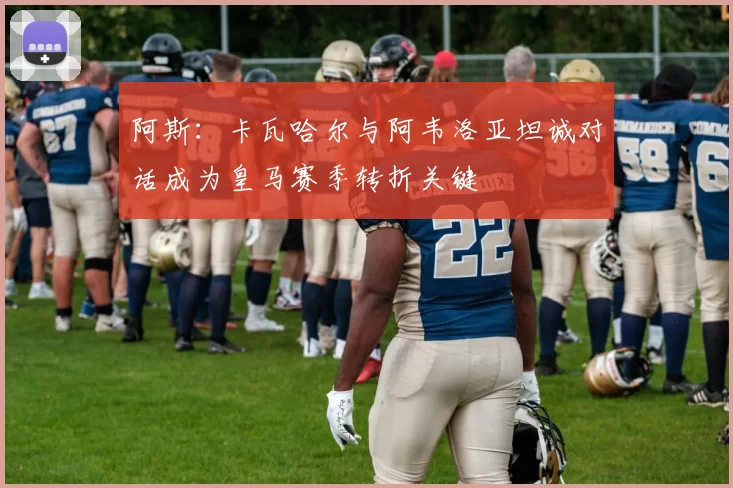 阿斯：卡瓦哈尔与阿韦洛亚坦诚对话成为皇马赛季转折关键