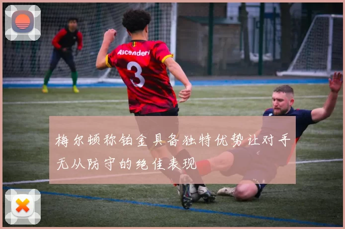 梅尔顿称铂金具备独特优势让对手无从防守的绝佳表现