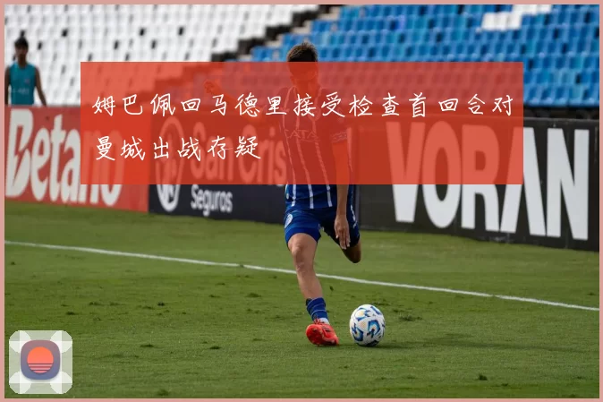 姆巴佩回马德里接受检查首回合对曼城出战存疑