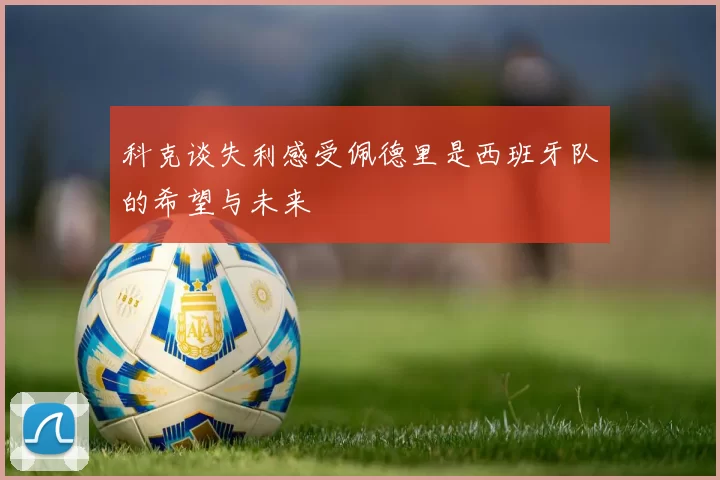 科克谈失利感受佩德里是西班牙队的希望与未来