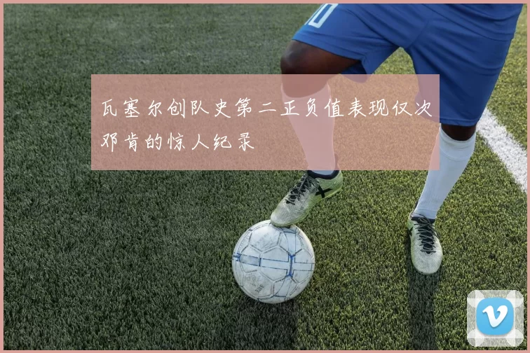 瓦塞尔创队史第二正负值表现仅次邓肯的惊人纪录