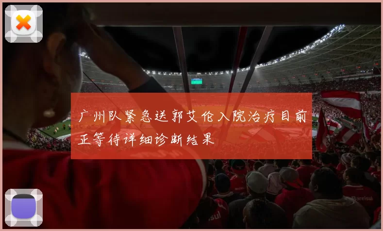 广州队紧急送郭艾伦入院治疗目前正等待详细诊断结果