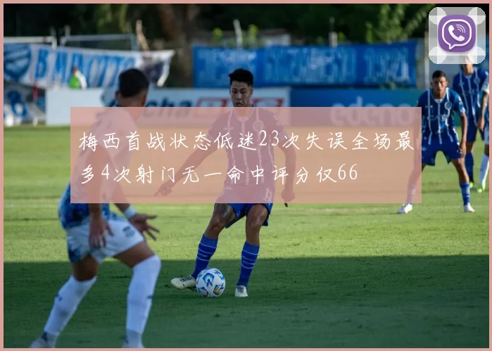 梅西首战状态低迷23次失误全场最多4次射门无一命中评分仅66