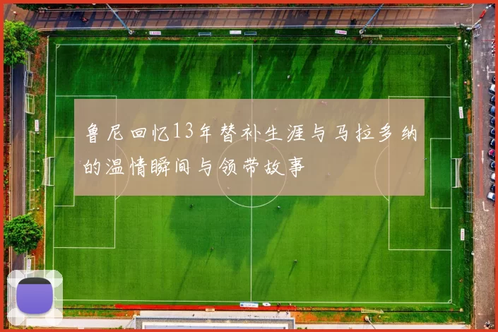 鲁尼回忆13年替补生涯与马拉多纳的温情瞬间与领带故事