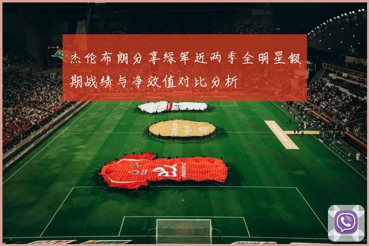 杰伦布朗分享绿军近两季全明星假期战绩与净效值对比分析