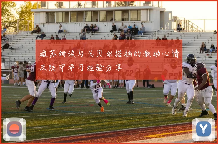 道苏姆谈与戈贝尔搭档的激动心情及防守学习经验分享