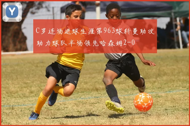 C罗连场进球生涯第963球科曼助攻助力球队半场领先哈森姆2-0