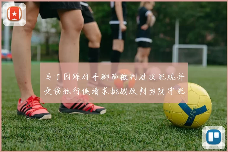 马丁因踩对手脚面被判进攻犯规并受伤独行侠请求挑战改判为防守犯规