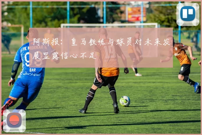 阿斯报：皇马教练与球员对未来发展显露信心不足