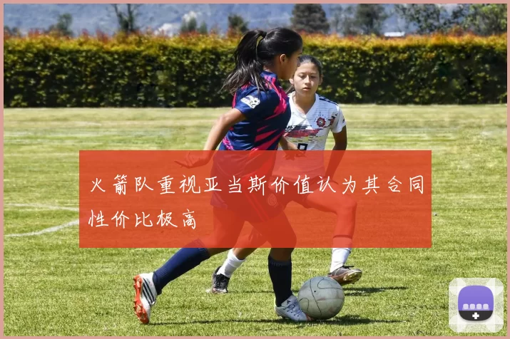 火箭队重视亚当斯价值认为其合同性价比极高