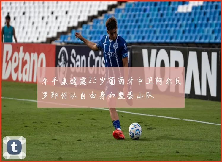 李平康透露25岁葡萄牙中卫阿尔瓦罗即将以自由身加盟泰山队
