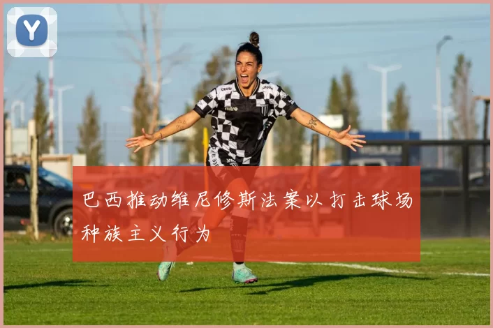 巴西推动维尼修斯法案以打击球场种族主义行为