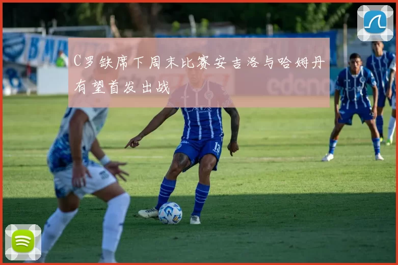 C罗缺席下周末比赛安吉洛与哈姆丹有望首发出战