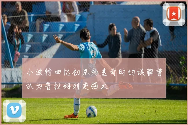 小波特回忆初见约基奇时的误解曾认为普拉姆利更强大