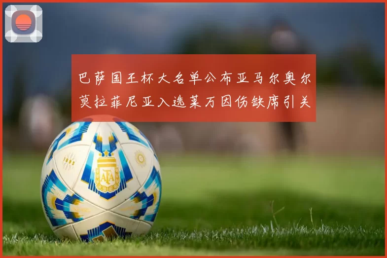 巴萨国王杯大名单公布亚马尔奥尔莫拉菲尼亚入选莱万因伤缺席引关注