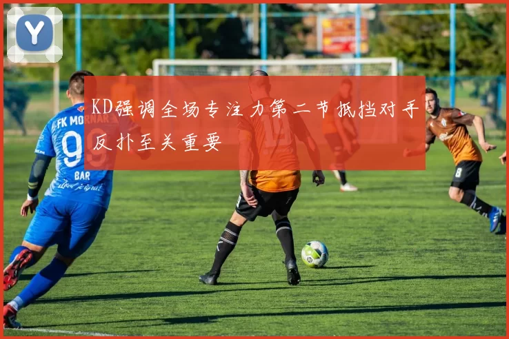 KD强调全场专注力第二节抵挡对手反扑至关重要
