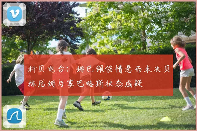 科贝电台：姆巴佩伤情悬而未决贝林厄姆与塞巴略斯状态成疑