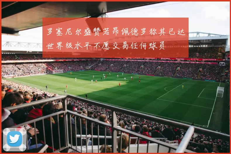 罗塞尼尔盛赞若昂佩德罗称其已达世界级水平不愿交易任何球员