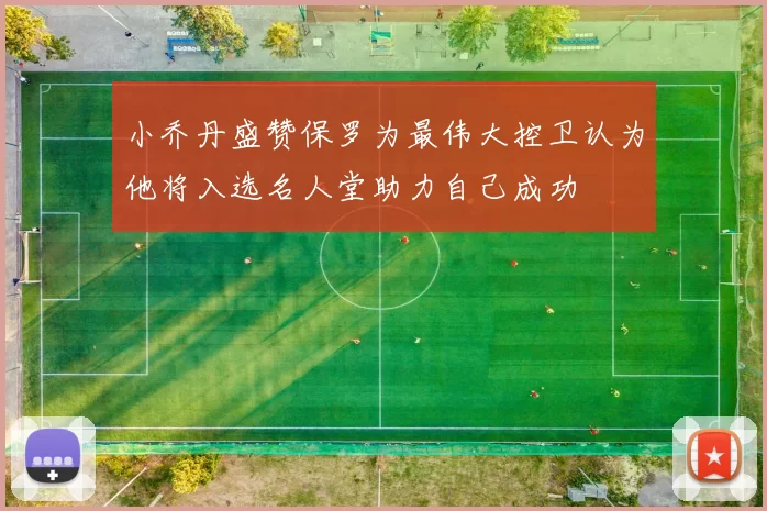 小乔丹盛赞保罗为最伟大控卫认为他将入选名人堂助力自己成功