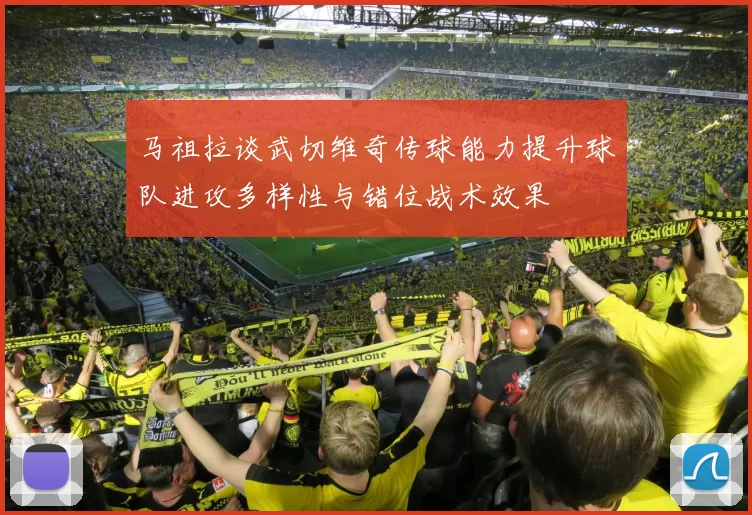 马祖拉谈武切维奇传球能力提升球队进攻多样性与错位战术效果