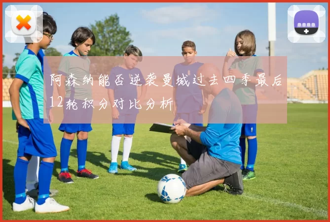 阿森纳能否逆袭曼城过去四季最后12轮积分对比分析