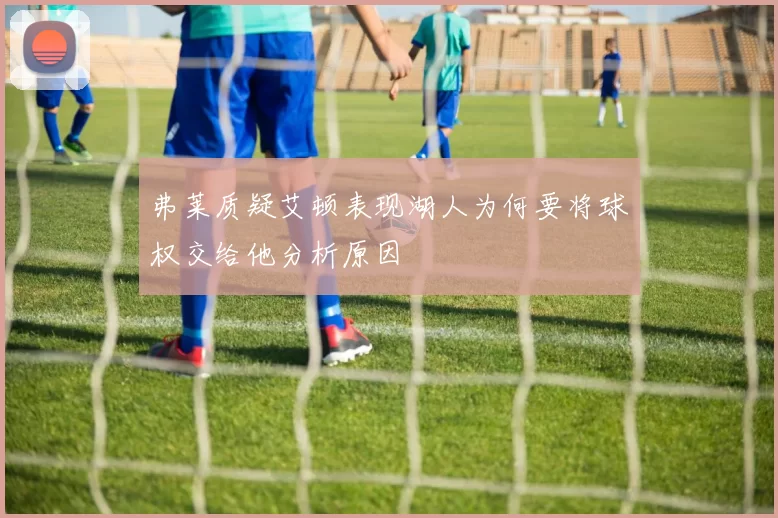 弗莱质疑艾顿表现湖人为何要将球权交给他分析原因