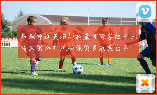 希勒评选英超29轮最佳阵容纽卡三将入围加布沃顿佩德罗表现出色