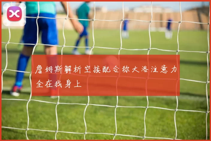 詹姆斯解析空接配合称大洛注意力全在我身上