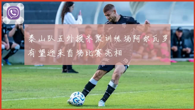 泰山队五外援齐聚训练场阿尔瓦罗有望迎来首场比赛亮相