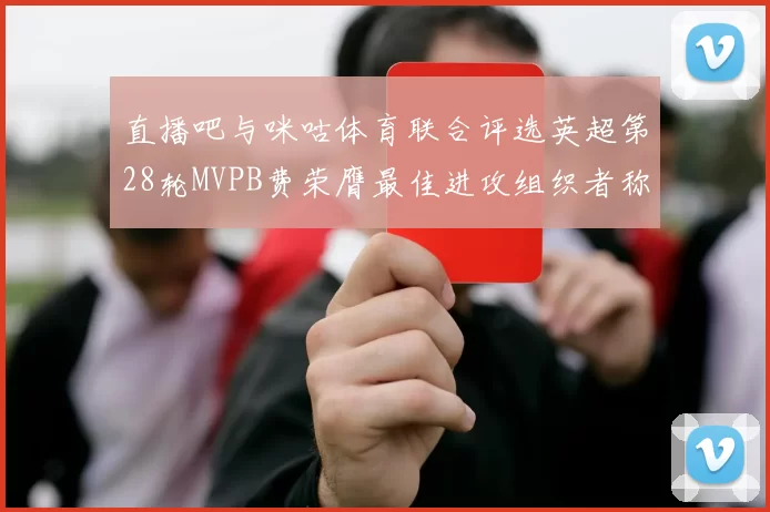 直播吧与咪咕体育联合评选英超第28轮MVPB费荣膺最佳进攻组织者称号