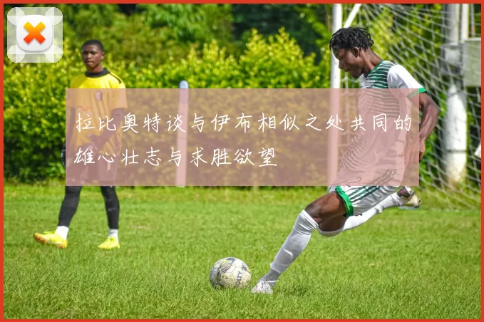 拉比奥特谈与伊布相似之处共同的雄心壮志与求胜欲望