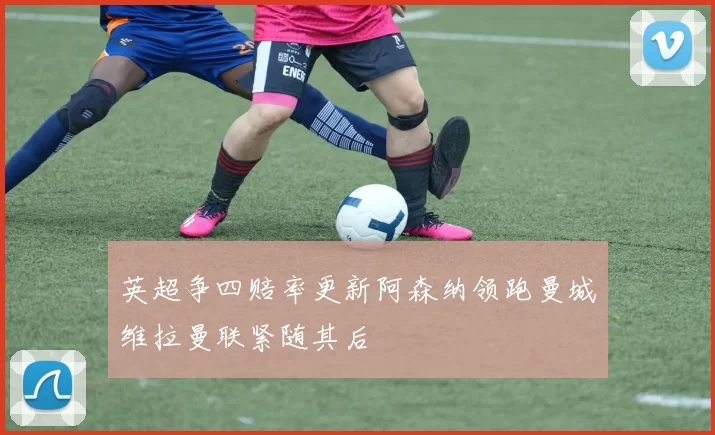 英超争四赔率更新阿森纳领跑曼城维拉曼联紧随其后