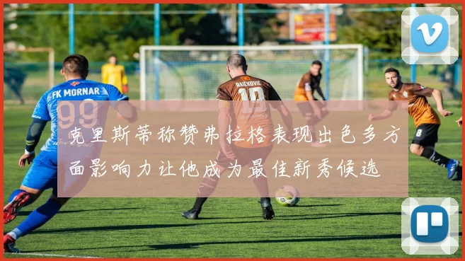 克里斯蒂称赞弗拉格表现出色多方面影响力让他成为最佳新秀候选