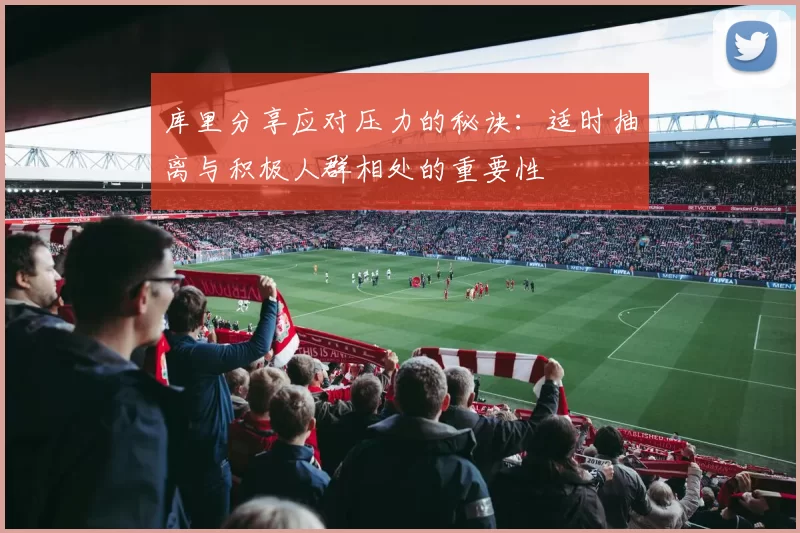 库里分享应对压力的秘诀：适时抽离与积极人群相处的重要性