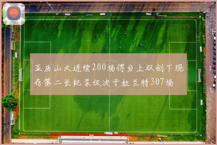 亚历山大连续200场得分上双创下现存第二长纪录仅次于杜兰特307场