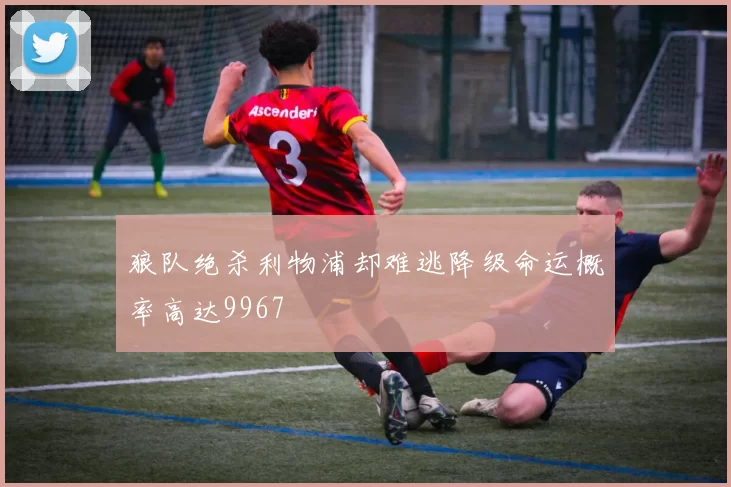 狼队绝杀利物浦却难逃降级命运概率高达9967