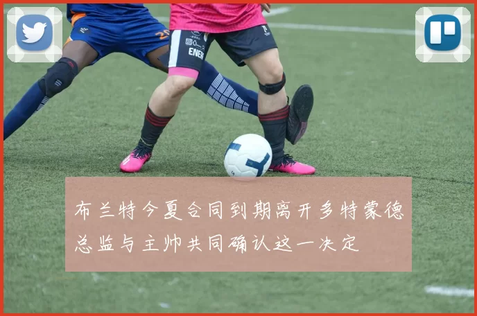 布兰特今夏合同到期离开多特蒙德总监与主帅共同确认这一决定